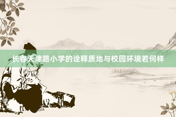 长春天津路小学的诠释质地与校园环境若何样