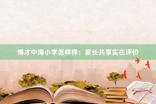 博才中海小学怎样样：家长共享实在评价