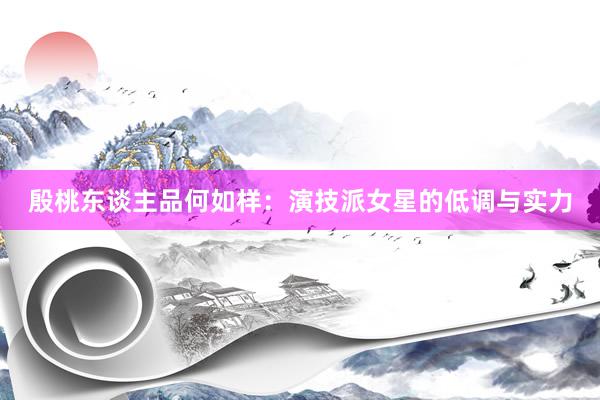 殷桃东谈主品何如样：演技派女星的低调与实力