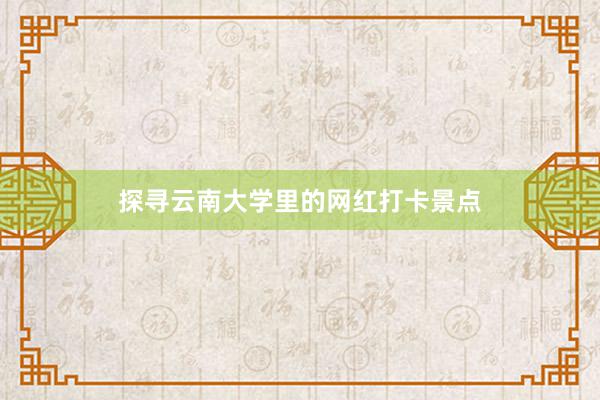 探寻云南大学里的网红打卡景点