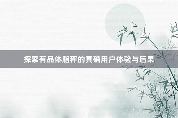 探索有品体脂秤的真确用户体验与后果