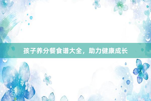 孩子养分餐食谱大全，助力健康成长